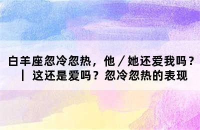 白羊座忽冷忽热，他／她还爱我吗？｜ 这还是爱吗？忽冷忽热的表现